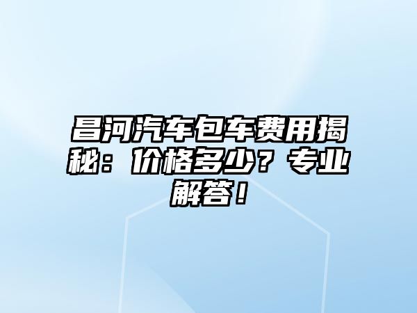 昌河汽車包車費用揭秘：價格多少？專業(yè)解答！