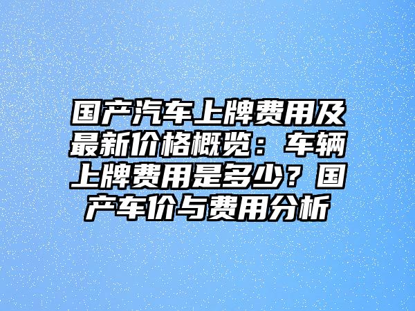 國(guó)產(chǎn)汽車上牌費(fèi)用及最新價(jià)格概覽：車輛上牌費(fèi)用是多少？國(guó)產(chǎn)車價(jià)與費(fèi)用分析