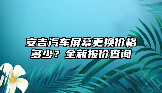 安吉汽車(chē)屏幕更換價(jià)格多少？全新報(bào)價(jià)查詢(xún)
