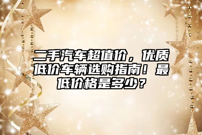二手汽車(chē)超值價(jià)，優(yōu)質(zhì)低價(jià)車(chē)輛選購(gòu)指南！最低價(jià)格是多少？