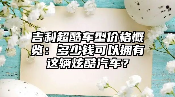 吉利超酷車型價(jià)格概覽：多少錢可以擁有這輛炫酷汽車？