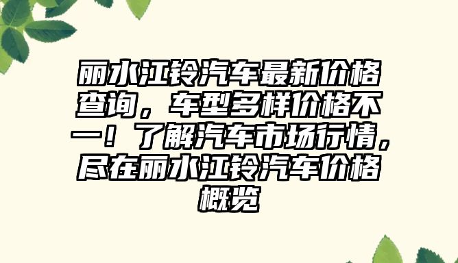 麗水江鈴汽車最新價(jià)格查詢，車型多樣價(jià)格不一！了解汽車市場行情，盡在麗水江鈴汽車價(jià)格概覽