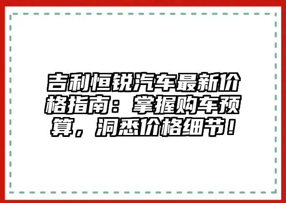 吉利恒銳汽車最新價(jià)格指南：掌握購車預(yù)算，洞悉價(jià)格細(xì)節(jié)！