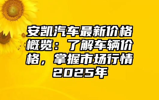 安凱汽車(chē)最新價(jià)格概覽：了解車(chē)輛價(jià)格，掌握市場(chǎng)行情2025年