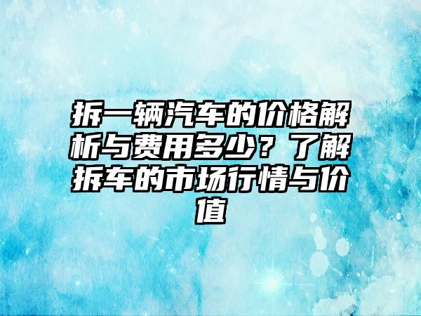 拆一輛汽車的價(jià)格解析與費(fèi)用多少？了解拆車的市場(chǎng)行情與價(jià)值