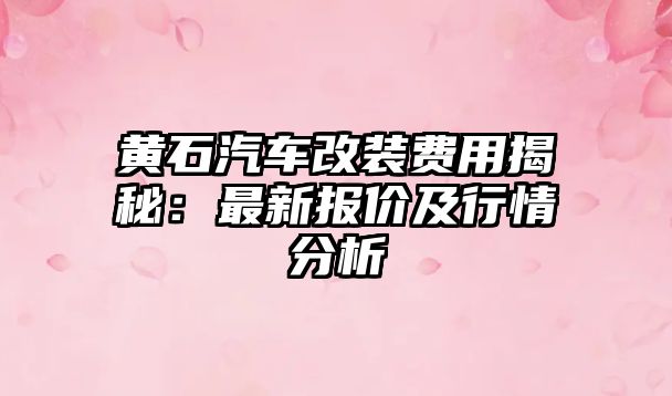 黃石汽車改裝費(fèi)用揭秘：最新報(bào)價(jià)及行情分析