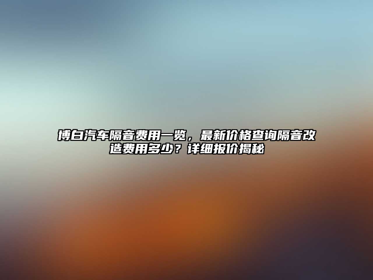 博白汽車隔音費用一覽，最新價格查詢隔音改造費用多少？詳細報價揭秘
